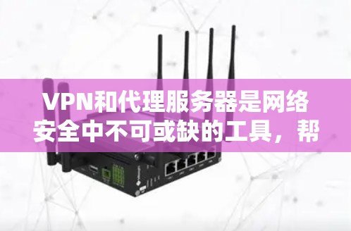 VPN和代理服务器是网络安全中不可或缺的工具，帮助用户保护个人数据和网络安全。以下是关于VPN可靠代理版客户端的详细介绍
