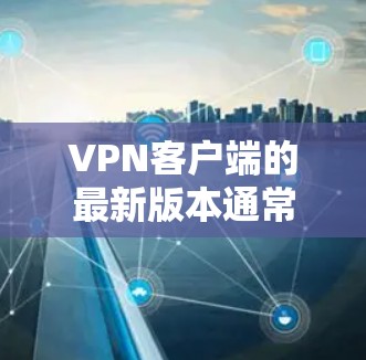 VPN客户端的最新版本通常会经过严格的安全性和兼容性测试，以确保用户能够安全地使用网络服务。以下是一些最常用的VPN客户端和它们的版本信息