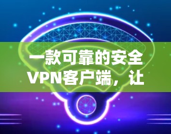 一款可靠的安全VPN客户端，让你轻松享受网络乐趣