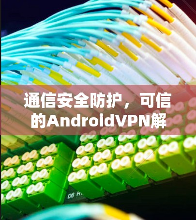 通信安全防护,可信的AndroidVPN解决方案 通信安全防护,可信的AndroidVPN解决方案