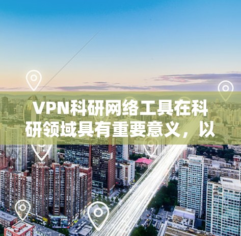 VPN科研网络工具在科研领域具有重要意义，以下是其关键点和使用步骤的详细说明