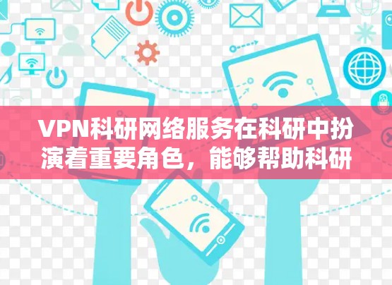 VPN科研网络服务在科研中扮演着重要角色，能够帮助科研人员获取外部资源和避免数据封禁。以下是对VPN科研网络服务的详细分析和总结