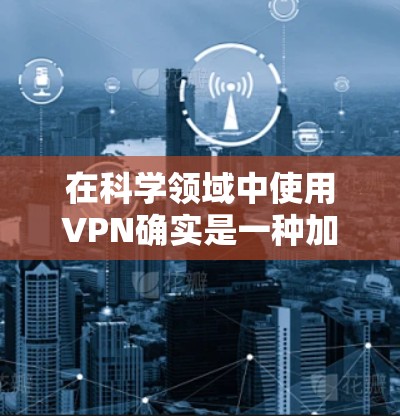在科学领域中使用VPN确实是一种加密技术的工具，但其应用需要谨慎，以确保符合相关法律和伦理要求，并采取相应的安全措施。以下是关于VPN科学网络连接的详细分析和建议