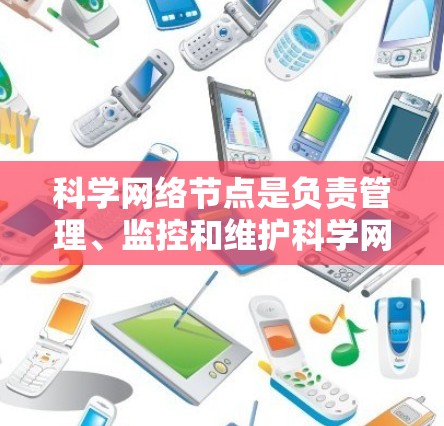 科学网络节点是负责管理、监控和维护科学网络的部门，确保VPN的安全和有效运行。以下是对科学网络节点的详细说明