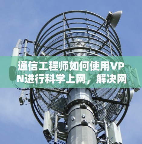 通信工程师如何使用VPN进行科学上网，解决网络攻击的实用指南