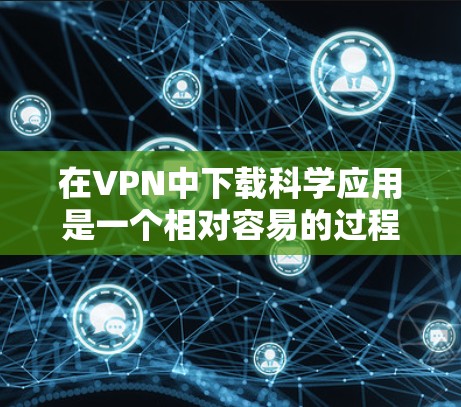 在VPN中下载科学应用是一个相对容易的过程，但如果选择不当，可能会带来不必要的风险。以下是详细的步骤指南，帮助您安全地下载科学应用