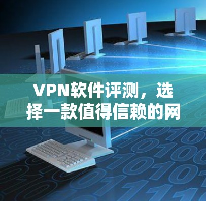 VPN软件评测,选择一款值得信赖的网络安全工具 VPN软件评测,选择一款值得信赖的网络安全工具