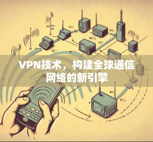 VPN技术，构建全球通信网络的新引擎