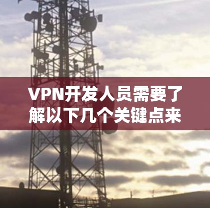 VPN开发人员需要了解以下几个关键点来开发和维护一个安全有效的VPN系统