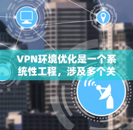 VPN环境优化是一个系统性工程，涉及多个关键方面，从性能到合规性，每一个环节都需要认真考虑和优化。以下是一个系统化的优化步骤指南