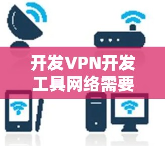 开发VPN开发工具网络需要综合运用网络安全、技术管理、用户权限和设备管理等多方面的知识和技能。以下是一个分步的开发过程