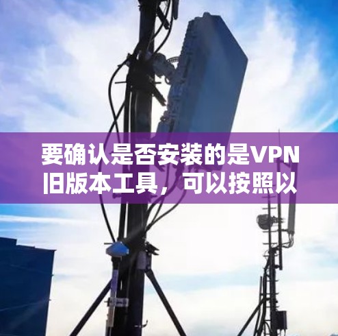 要确认是否安装的是VPN旧版本工具，可以按照以下步骤操作