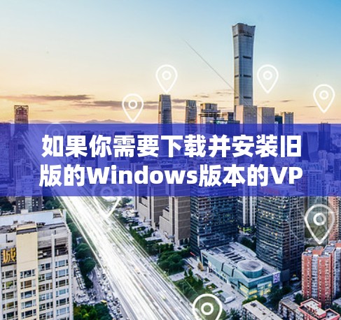 如果你需要下载并安装旧版的Windows版本的VPN软件，以下是一个详细的步骤指南