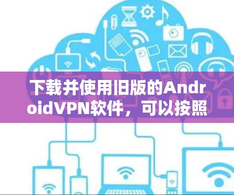 下载并使用旧版的AndroidVPN软件，可以按照以下步骤进行
