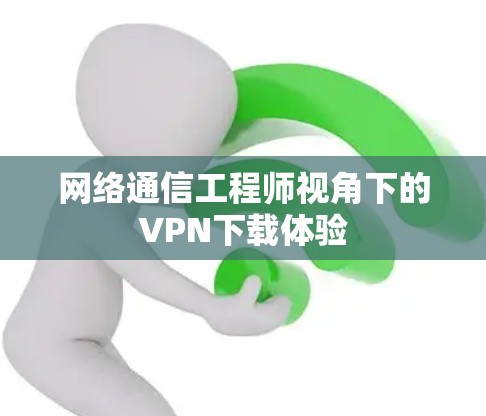 网络通信工程师视角下的VPN下载体验