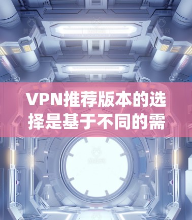 VPN推荐版本的选择是基于不同的需求和使用场景的。以下是一些 commonly recommended VPNs，涵盖了多个平台和功能，适合不同的用户