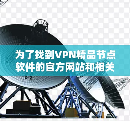 为了找到VPN精品节点软件的官方网站和相关信息，可以按照以下步骤进行