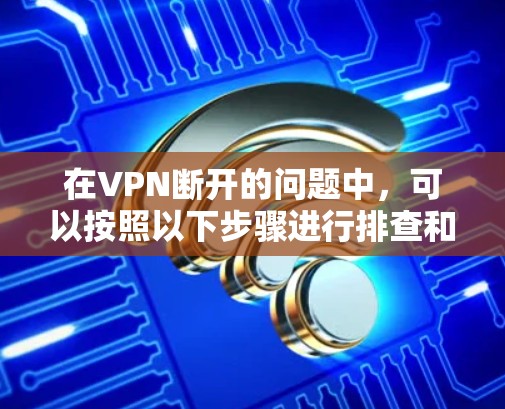 在VPN断开的问题中，可以按照以下步骤进行排查和解决问题