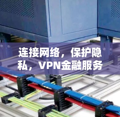 连接网络,保护隐私,VPN金融服务的未来 连接网络,保护隐私,VPN金融服务的未来