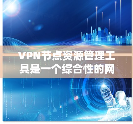 VPN节点资源管理工具是一个综合性的网络管理平台，旨在为内部或外部的VPN节点提供全方位的资源管理服务。以下是其主要功能及其使用步骤的详细说明