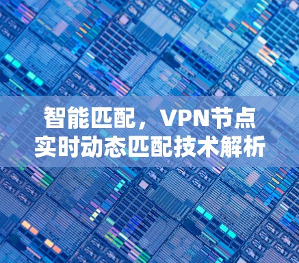 智能匹配,VPN节点实时动态匹配技术解析 智能匹配,VPN节点实时动态匹配技术解析