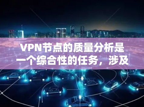 VPN节点的质量分析是一个综合性的任务，涉及多个关键部分和方面。以下是对VPN节点质量分析的详细总结