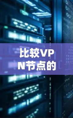 比较VPN节点的质量可以从以下几个方面进行分析