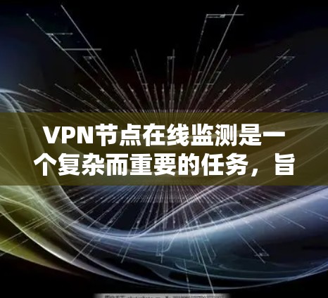 VPN节点在线监测是一个复杂而重要的任务，旨在确保VPN服务器处于良好状态，以防止攻击和维护用户体验。以下是对VPN节点在线监测的详细分析