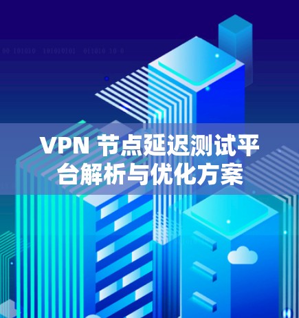VPN 节点延迟测试平台解析与优化方案