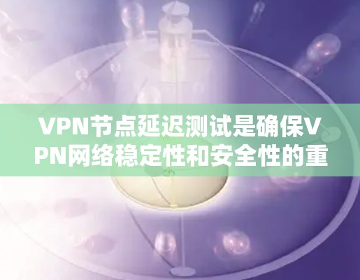 VPN节点延迟测试是确保VPN网络稳定性和安全性的重要步骤。为了更准确地测试节点延迟,可以采用以下方法 VPN节点延迟测试是确保VPN网络稳定性和安全性的重要步骤。为了更准确地测试节点延迟,可以采用以下方法