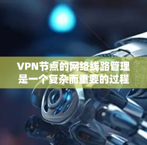VPN节点的网络线路管理是一个复杂而重要的过程，涉及多个步骤和技术和知识。以下是一个系统地总结