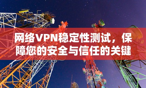 网络VPN稳定性测试，保障您的安全与信任的关键