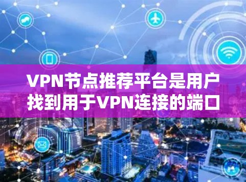 VPN节点推荐平台是用户找到用于VPN连接的端口节点的工具，帮助他们选择和获取不同协议下的VPN节点。以下是关于这些平台的详细信息
