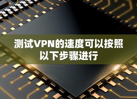 测试VPN的速度可以按照以下步骤进行