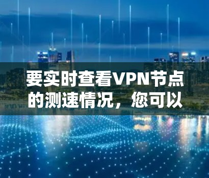 要实时查看VPN节点的测速情况,您可以按照以下步骤进行操作 要实时查看VPN节点的测速情况,您可以按照以下步骤进行操作