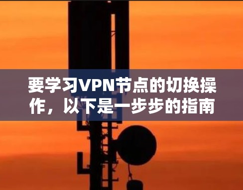 要学习VPN节点的切换操作,以下是一步步的指南 要学习VPN节点的切换操作,以下是一步步的指南