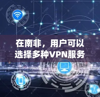 在南非，用户可以选择多种VPN服务，这些服务涵盖了从国际 easy VPN 到酒店和酒店网等多种选项。南非是世界上最小的国家，但其经济和文化也吸引了大量用户。以下是一些关于南非VPN的常见问题和建议