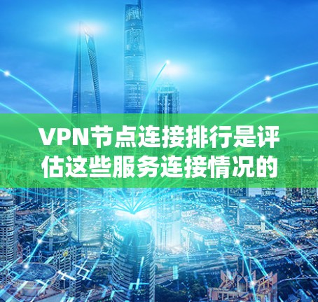 VPN节点连接排行是评估这些服务连接情况的重要指标，以下是一个系统性地整理后的总结