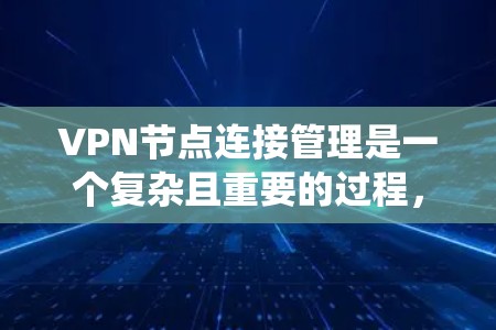 VPN节点连接管理是一个复杂且重要的过程，旨在确保用户和服务器的安全、可靠和高效的连接。以下是通过对VPN节点连接管理进行的系统总结和解释