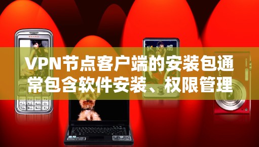 VPN节点客户端的安装包通常包含软件安装、权限管理、文件管理等功能。以下是指导步骤和注意事项
