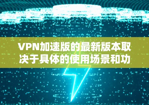 VPN加速版的最新版本取决于具体的使用场景和功能需求。以下是一些常见的VPN加速软件及其特点,供参考 VPN加速版的最新版本取决于具体的使用场景和功能需求。以下是一些常见的VPN加速软件及其特点,供参考