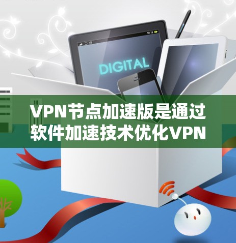 VPN节点加速版是通过软件加速技术优化VPN网络连接速度的方法。以下是几种常用的VPN加速软件推荐