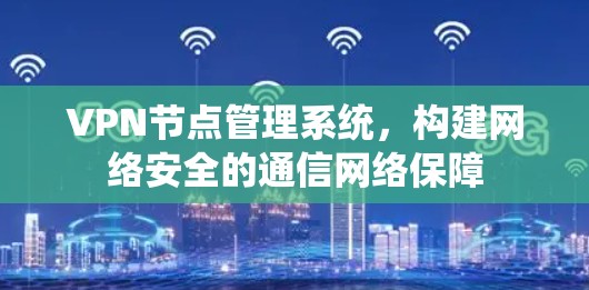 VPN节点管理系统，构建网络安全的通信网络保障