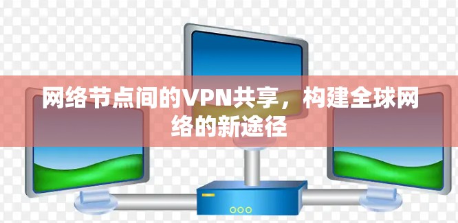 网络节点间的VPN共享,构建全球网络的新途径 网络节点间的VPN共享,构建全球网络的新途径