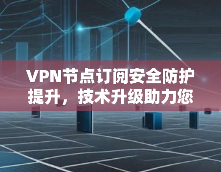 VPN节点订阅安全防护提升，技术升级助力您的网络安全