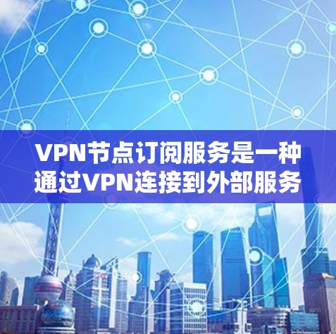 VPN节点订阅服务是一种通过VPN连接到外部服务器的技术，用于访问安全或特定服务器的数据。以下是对该服务的详细步骤指南