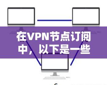 在VPN节点订阅中，以下是一些关键点和步骤，帮助你更好地管理和使用VPN