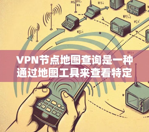 VPN节点地图查询是一种通过地图工具来查看特定VPN服务器的位置和地理范围的方法。以下是一个结构化的总结，帮助您更好地理解和使用该工具
