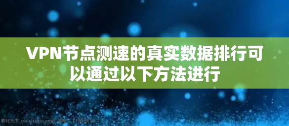 VPN节点测速的真实数据排行可以通过以下方法进行