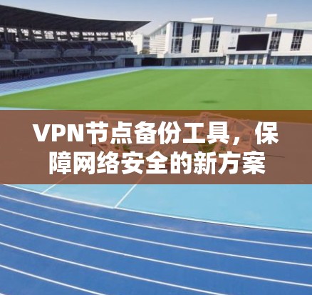 VPN节点备份工具,保障网络安全的新方案 VPN节点备份工具,保障网络安全的新方案